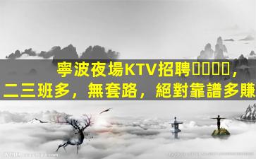 寧波夜場KTV招聘，二三班多，無套路，絕對靠譜多賺